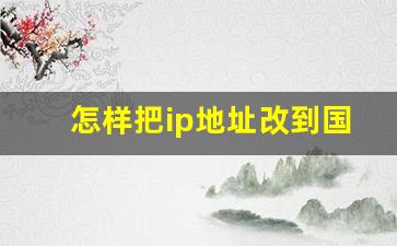 怎样把ip地址改到国外_怎么把手机地址改成国外