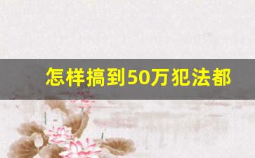 怎样搞到50万犯法都行_短时间内违法弄到100万