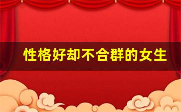 性格好却不合群的女生_被集体孤立但还能挺得住的人