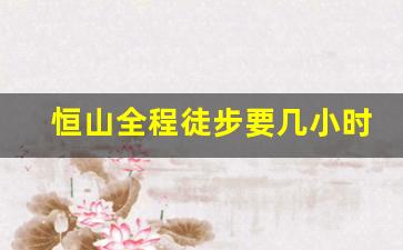 恒山全程徒步要几小时_恒山一日游最佳路线详细