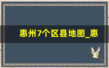 惠州7个区县地图_惠州在广东算发达吗