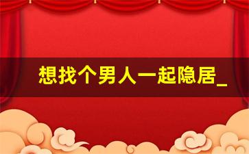 想找个男人一起隐居_适合穷人长期隐居的小镇