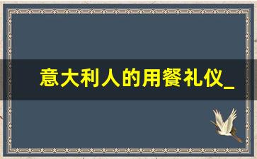 意大利人的用餐礼仪_用餐礼仪有哪些