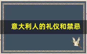 意大利人的礼仪和禁忌有哪些_意大利餐桌礼仪和禁忌