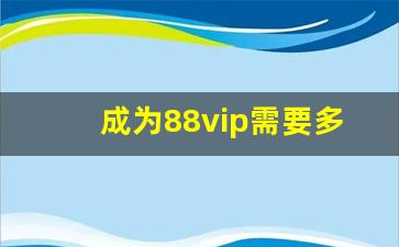 成为88vip需要多少钱_比心升vip3多少钱