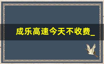 成乐高速今天不收费_成乐高速限速多少