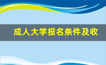 成人大学报名条件及收费标准_成人本科报考条件及要求