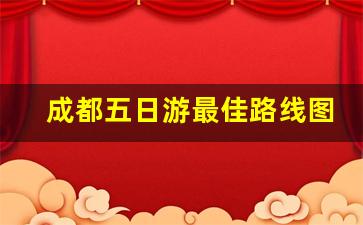 成都五日游最佳路线图_成都一日游最佳攻略