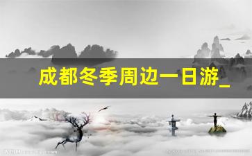 成都冬季周边一日游_成都冬天一日游最佳景点