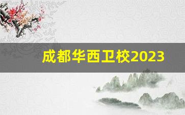 成都华西卫校2023招生简章_四川华西卫校2023年学费情况