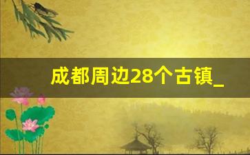 成都周边28个古镇_四川最凉快的古镇