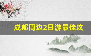 成都周边2日游最佳攻略_成都近郊二日游最佳攻略