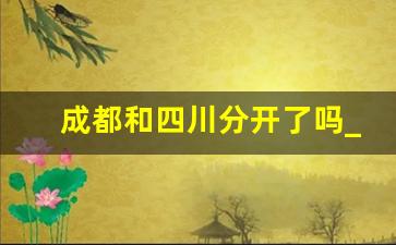 成都和四川分开了吗_重庆和成都都是四川的吗