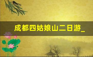 成都四姑娘山二日游_四川旅游必去十大景点推荐