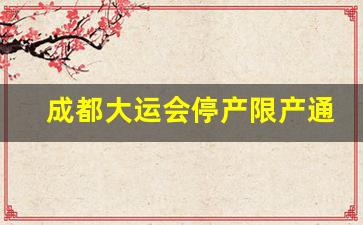 成都大运会停产限产通知_2023大运会7月19停工