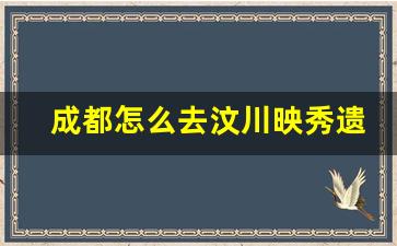 成都怎么去汶川映秀遗址_成都怎么去汶川地震纪念馆