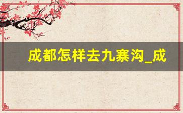 成都怎样去九寨沟_成都自由行3天最佳路线