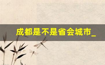 成都是不是省会城市_成都是个省还是个市