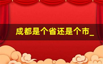 成都是个省还是个市_关于四川成都的简介