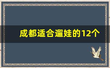 成都适合遛娃的12个地方_四川三天自驾游最佳路线