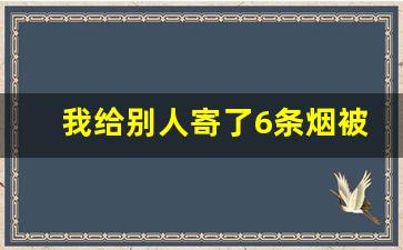 我给别人寄了6条烟被扣了_3个人寄6条香烟给同一个人