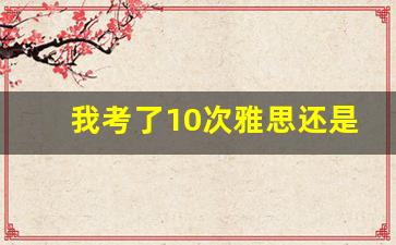 我考了10次雅思还是不过_雅思7一般人都考几次