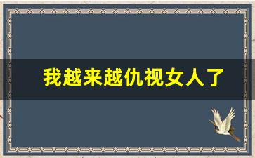 我越来越仇视女人了