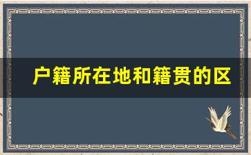 户籍所在地和籍贯的区别_户籍和籍贯有什么不同