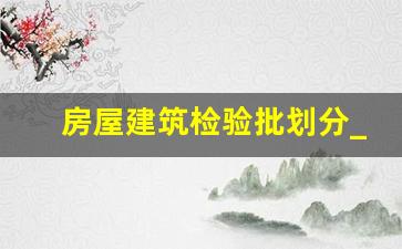 房屋建筑检验批划分_建筑分部分项检验批划分一览表