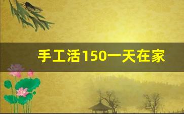 手工活150一天在家做_手工活300元一天