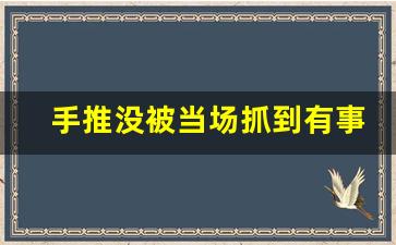 手推没被当场抓到有事吗