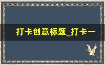 打卡创意标题_打卡一个地方的文案