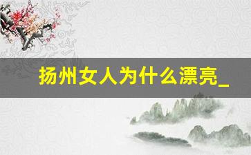 扬州女人为什么漂亮_扬州人素质怎么样