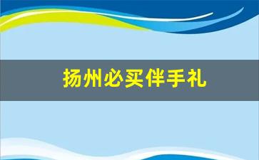 扬州必买伴手礼