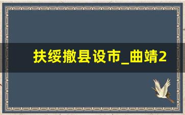 扶绥撤县设市_曲靖2035会撤县设区