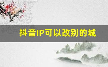 抖音IP可以改别的城市吗_怎样把抖音ip定在别的地方