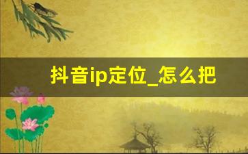 抖音ip定位_怎么把ip定位到别的城市