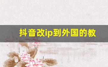 抖音改ip到外国的教程_抖音ip地址怎么换成外省