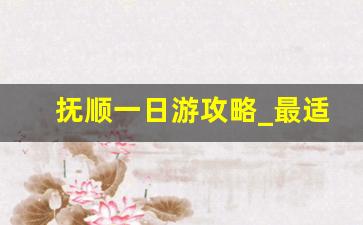 抚顺一日游攻略_最适合穷游的12个地方