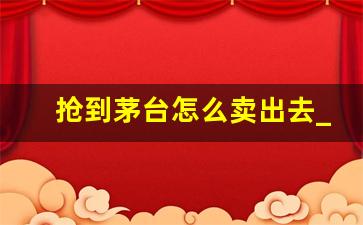 抢到茅台怎么卖出去_自己买的茅台酒可以转卖吗