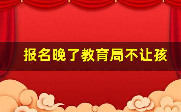 报名晚了教育局不让孩子上学_错过报名时间如何补报