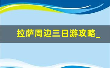 拉萨周边三日游攻略_拉萨当地报团哪个好