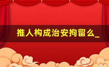 推人构成治安拘留么_派出所调解不成马上拘留吗