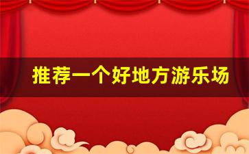 推荐一个好地方游乐场_介绍一个游乐园