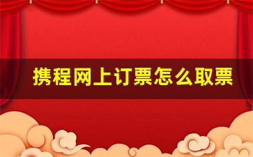 携程网上订票怎么取票流程_携程网上订票飞机票如何选座