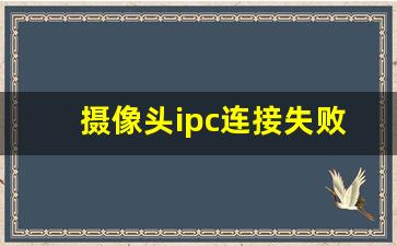 摄像头ipc连接失败_ipc未连接是什么意思啊