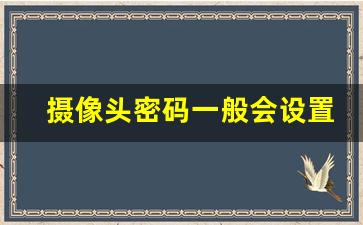 摄像头密码一般会设置成什么