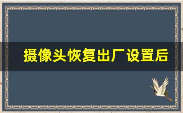 摄像头恢复出厂设置后要怎么设置iP_怎么更改摄像机ip地址