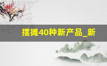 摆摊40种新产品_新手摆摊三大忌