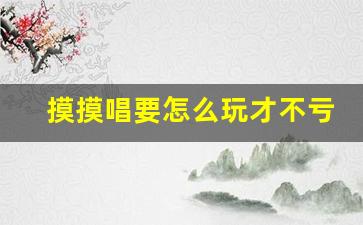 摸摸唱要怎么玩才不亏_1个人去ktv叫公主怎么玩